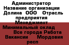 Администратор › Название организации ­ Долина, ООО › Отрасль предприятия ­ Менеджмент › Минимальный оклад ­ 20 000 - Все города Работа » Вакансии   . Мордовия респ.